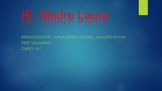IE. Madre Laura
PRESENTADO POR : JORGE DEORO LOZANO _ MILAGRO ROCHA
PROF. LEONARDO
CURSO: 10-1
 