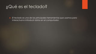 ¿Qué es el teclado?
 El teclado es una de las principales herramientas que usamos para
interactuar e introducir datos en el computador.
 
