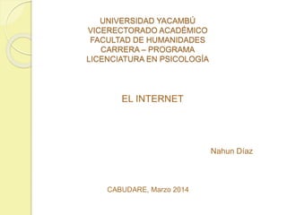 UNIVERSIDAD YACAMBÚ
VICERECTORADO ACADÉMICO
FACULTAD DE HUMANIDADES
CARRERA – PROGRAMA
LICENCIATURA EN PSICOLOGÍA
EL INTERNET
CABUDARE, Marzo 2014
Nahun Díaz
 