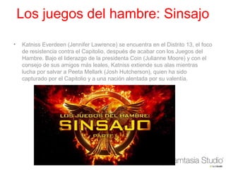 Los juegos del hambre: Sinsajo
• Katniss Everdeen (Jennifer Lawrence) se encuentra en el Distrito 13, el foco 
de resistencia contra el Capitolio, después de acabar con los Juegos del 
Hambre. Bajo el liderazgo de la presidenta Coin (Julianne Moore) y con el 
consejo de sus amigos más leales, Katniss extiende sus alas mientras 
lucha por salvar a Peeta Mellark (Josh Hutcherson), quien ha sido 
capturado por el Capitolio y a una nación alentada por su valentía.
 