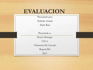 EVALUACION
Presentado por:
Nathalia Amado
Darly Ruiz
Presentado a:
Henrry Buitrago
1101 jt
Clemencia De Caycedo
Bogotá D.C
2015
 