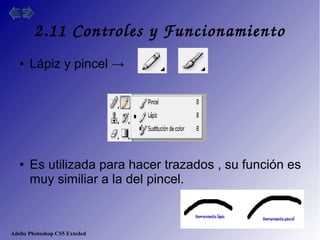 Adobe Photoshop CS5 Exteded
2.11 Controles y Funcionamiento
● Lápiz y pincel →
● Es utilizada para hacer trazados , su función es
muy similiar a la del pincel.
 