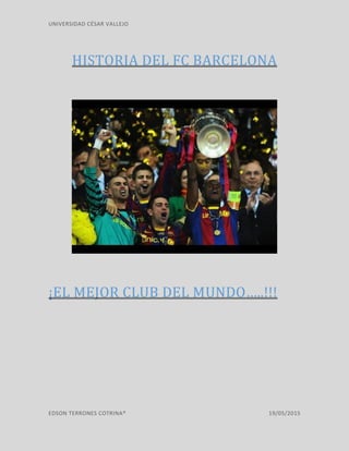 UNIVERSIDAD CÉSAR VALLEJO
EDSON TERRONES COTRINA® 19/05/2015
HISTORIA DEL FC BARCELONA
¡EL MEJOR CLUB DEL MUNDO…..!!!
 