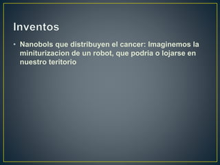 • Nanobols que distribuyen el cancer: Imaginemos la
miniturizacion de un robot, que podria o lojarse en
nuestro teritorio
 