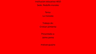 Institucion educativa n#10
Sede: Rodolfo morales
Tema:
La moneda
Trabajo de:
Cristian pimienta
Presentado a:
Jaime perea
maicao-guajira
 
