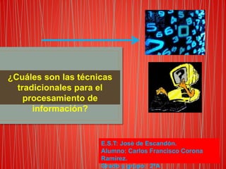 ¿Cuáles son las técnicas
tradicionales para el
procesamiento de
información?
E.S.T: Josè de Escandón.
Alumno: Carlos Francisco Corona
Ramírez.
Grado y grupo: 2ªA
 