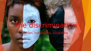 The discrimination
Racism, homophobia, xenophobia
 