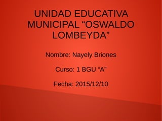 UNIDAD EDUCATIVA
MUNICIPAL “OSWALDO
LOMBEYDA”
Nombre: Nayely Briones
Curso: 1 BGU “A”
Fecha: 2015/12/10
 