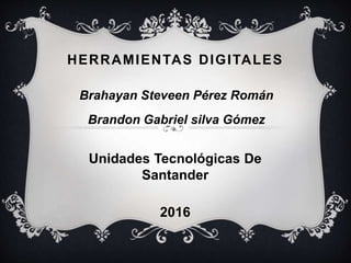 HERRAMIENTAS DIGITALES
Brahayan Steveen Pérez Román
Brandon Gabriel silva Gómez
Unidades Tecnológicas De
Santander
2016
 