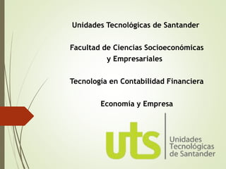 Unidades Tecnológicas de Santander
Facultad de Ciencias Socioeconómicas
y Empresariales
Tecnología en Contabilidad Financiera
Economía y Empresa
 