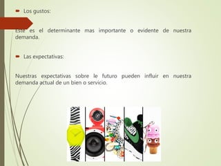 Los gustos:
Este es el determinante mas importante o evidente de nuestra
demanda.
 Las expectativas:
Nuestras expectativas sobre le futuro pueden influir en nuestra
demanda actual de un bien o servicio.
 