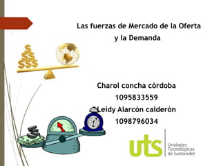 Las fuerzas de Mercado de la Oferta
y la Demanda
Charol concha córdoba
1095833559
Leidy Alarcón calderón
1098796034
 