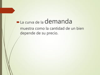 La curva de la demanda
muestra como la cantidad de un bien
depende de su precio.
 
