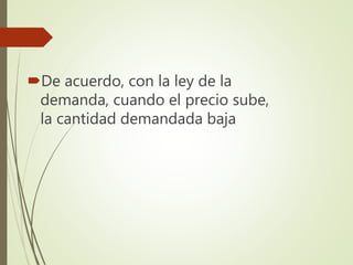 De acuerdo, con la ley de la
demanda, cuando el precio sube,
la cantidad demandada baja
 