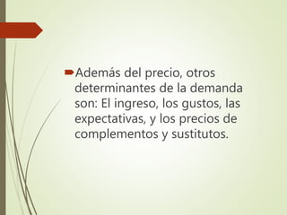 Además del precio, otros
determinantes de la demanda
son: El ingreso, los gustos, las
expectativas, y los precios de
complementos y sustitutos.
 