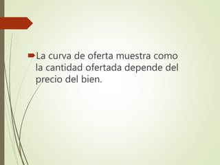 La curva de oferta muestra como
la cantidad ofertada depende del
precio del bien.
 