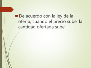 De acuerdo con la ley de la
oferta, cuando el precio sube, la
cantidad ofertada sube.
 