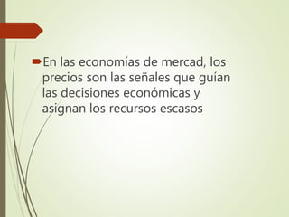 En las economías de mercad, los
precios son las señales que guían
las decisiones económicas y
asignan los recursos escasos
 
