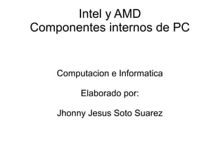 Intel y AMD
Componentes internos de PC
Computacion e Informatica
Elaborado por:
Jhonny Jesus Soto Suarez
 