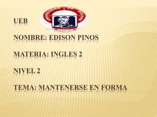 UEB
NOMBRE: EDISON PINOS
MATERIA: INGLES 2
NIVEL 2
TEMA: MANTENERSE EN FORMA
 