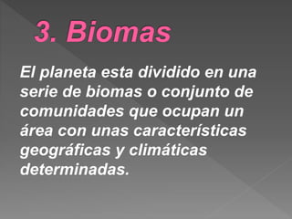 El planeta esta dividido en una
serie de biomas o conjunto de
comunidades que ocupan un
área con unas características
geográficas y climáticas
determinadas.
 