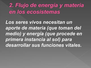 Los seres vivos necesitan un
aporte de materia (que toman del
medio) y energía (que procede en
primera instancia al sol) para
desarrollar sus funciones vitales.
 