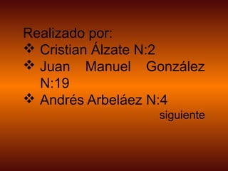 Realizado por:
 Cristian Álzate N:2
 Juan Manuel González
N:19
 Andrés Arbeláez N:4
siguiente
 