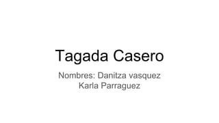 Tagada Casero
Nombres: Danitza vasquez
Karla Parraguez
 