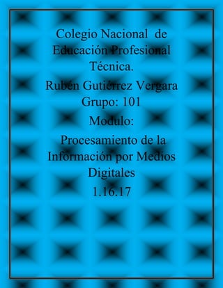 Colegio Nacional de
Educación Profesional
Técnica.
Rubén Gutiérrez Vergara
Grupo: 101
Modulo:
Procesamiento de la
Información por Medios
Digitales
1.16.17
 