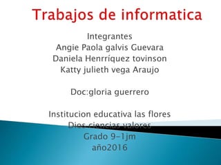 Integrantes
Angie Paola galvis Guevara
Daniela Henrríquez tovinson
Katty julieth vega Araujo
Doc:gloria guerrero
Institucion educativa las flores
Dios ciencias valores
Grado 9-1jm
año2016
 