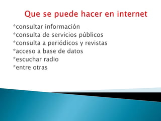 *consultar información
*consulta de servicios públicos
*consulta a periódicos y revistas
*acceso a base de datos
*escuchar radio
*entre otras
 