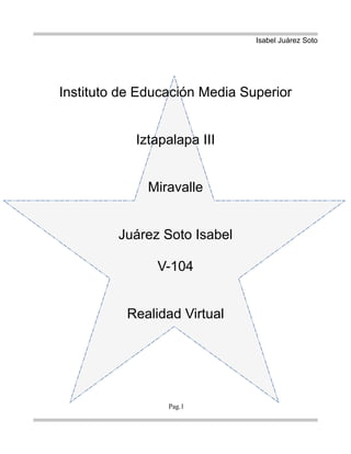 Isabel Juárez Soto
Pag.1
Instituto de Educación Media Superior
Iztapalapa III
Miravalle
Juárez Soto Isabel
V-104
Realidad Virtual
 