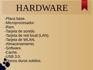 HARDWARE
-Placa base.
-Microprocesador.
-Ram.
-Tarjeta de sonido.
-Tarjeta de red local (LAN).
-Tarjeta de WLAN.
-Almacenamiento.
-Software.
-Cache.
-USB 3.0.
-Discos duros solidos.
 