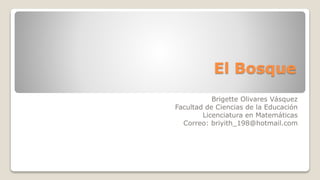 El Bosque
Brigette Olivares Vásquez
Facultad de Ciencias de la Educación
Licenciatura en Matemáticas
Correo: briyith_198@hotmail.com
 