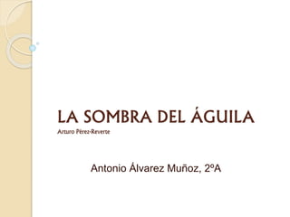 LA SOMBRA DEL ÁGUILA
Arturo Pérez-Reverte
Antonio Álvarez Muñoz, 2ºA
 