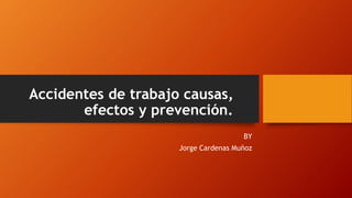 Accidentes de trabajo causas,
efectos y prevención.
BY
Jorge Cardenas Muñoz
 