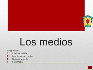 Los medios
Integrantes:
 Camila Ratcliffe
 Ema fernandez Iturbe
 Giuliana Morello
 Brisa Dotto
 