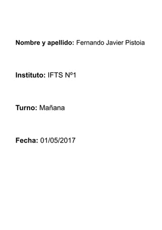 Nombre y apellido: Fernando Javier Pistoia
Instituto: IFTS Nº1
Turno: Mañana
Fecha: 01/05/2017
 