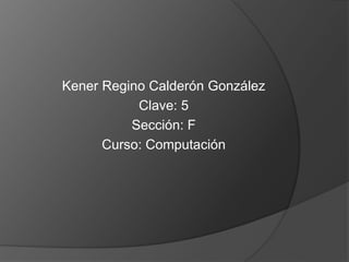 Kener Regino Calderón González
Clave: 5
Sección: F
Curso: Computación
 