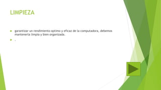 LIMPIEZA
 garantizar un rendimiento optimo y eficaz de la computadora, debemos
mantenerla limpia y bien organizada.
 .
 