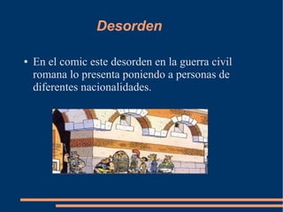 Desorden
● En el comic este desorden en la guerra civil
romana lo presenta poniendo a personas de
diferentes nacionalidades.
 