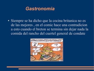 Gastronomia
● Siempre se ha dicho que la cocina britanica no es
de las mejores , en el comic hace una contradicion
a esto cuando el breton se termina sin dejar nada la
comida del rancho del cuertel general de condate
 