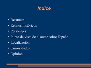 Indice
● Resumen
● Relatos históricos
● Personajes
● Punto de vista de el autor sobre España
● Localización
● Curiosidades
● Opinión
 