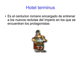 Hotel terminus
● Es el centurion romano encargado de entrenar
a los nuevos reclutas del imperio en los que se
encuentran los protagonistas
 