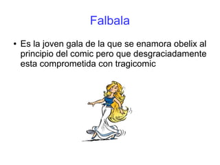 Falbala
● Es la joven gala de la que se enamora obelix al
principio del comic pero que desgraciadamente
esta comprometida con tragicomic
 