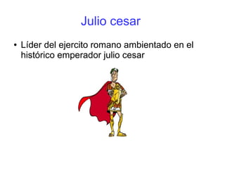 Julio cesar
● Líder del ejercito romano ambientado en el
histórico emperador julio cesar
 