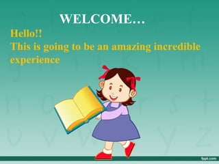 WELCOME…
Hello!!
This is going to be an amazing incredible
experience
 