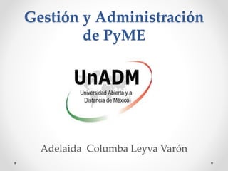 Gestión y Administración
de PyME
Adelaida Columba Leyva Varón
 