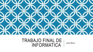 TRABAJO FINAL DE
INFORMATICA
Julio Mora
 