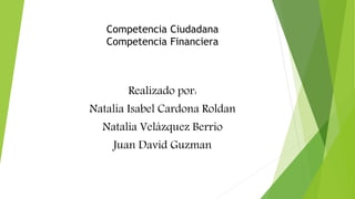 Competencia Ciudadana
Competencia Financiera
Realizado por:
Natalia Isabel Cardona Roldan
Natalia Velázquez Berrio
Juan David Guzman
 